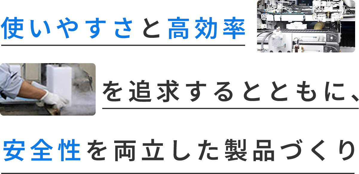 使いやすさと高効率を追求するとともに、安全性を両立した製品づくり